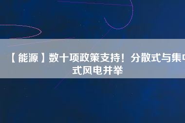 【能源】數(shù)十項(xiàng)政策支持！分散式與集中式風(fēng)電并舉