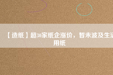 【造紙】超30家紙企漲價(jià)，暫未波及生活用紙