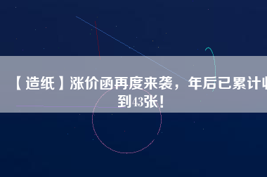 【造紙】漲價(jià)函再度來襲，年后已累計(jì)收到43張！