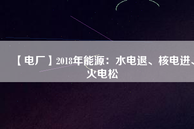 【電廠】2018年能源：水電退、核電進、火電松