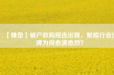 【橡塑】破產(chǎn)收購(gòu)接連出現(xiàn)，聚酯行業(yè)洗牌為何愈演愈烈？
