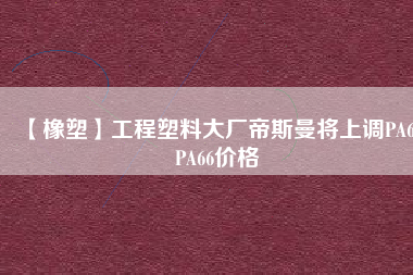 【橡塑】工程塑料大廠帝斯曼將上調(diào)PA6、PA66價格