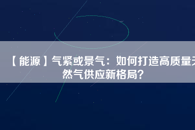 【能源】氣緊或景氣：如何打造高質(zhì)量天然氣供應(yīng)新格局？