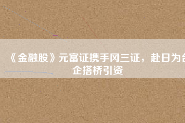 《金融股》元富證攜手岡三證，赴日為臺(tái)企搭橋引資