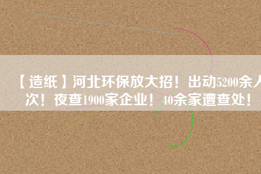 【造紙】河北環(huán)保放大招！出動(dòng)5200余人次！夜查1900家企業(yè)！40余家遭查處！