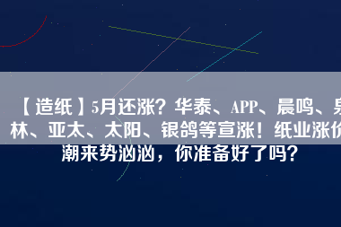 【造紙】5月還漲？華泰、APP、晨鳴、泉林、亞太、太陽、銀鴿等宣漲！紙業(yè)漲價(jià)潮來勢(shì)洶洶，你準(zhǔn)備好了嗎？