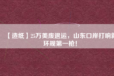 【造紙】25萬美廢退運(yùn)，山東口岸打響新環(huán)規(guī)第一槍！