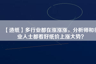 【造紙】多行業(yè)都在漲漲漲，分析師和行業(yè)人士都看好紙價(jià)上漲大勢(shì)？