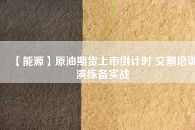 【能源】原油期貨上市倒計時 交割培訓(xùn)演練備實戰(zhàn)
