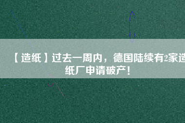 【造紙】過(guò)去一周內(nèi)，德國(guó)陸續(xù)有2家造紙廠申請(qǐng)破產(chǎn)！