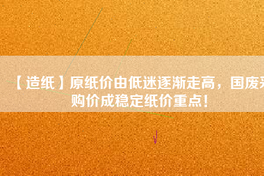 【造紙】原紙價由低迷逐漸走高，國廢采購價成穩(wěn)定紙價重點！