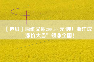 【造紙】原紙又漲200-300元/噸！浙江成“漲價(jià)大省”領(lǐng)漲全國(guó)！