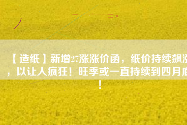 【造紙】新增27漲漲價(jià)函，紙價(jià)持續(xù)飆漲，以讓人瘋狂！旺季或一直持續(xù)到四月底！