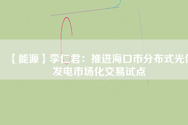 【能源】李仁君：推進(jìn)?？谑蟹植际焦夥l(fā)電市場(chǎng)化交易試點(diǎn)