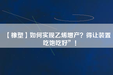 【橡塑】如何實(shí)現(xiàn)乙烯增產(chǎn)？得讓裝置“吃飽吃好”！
