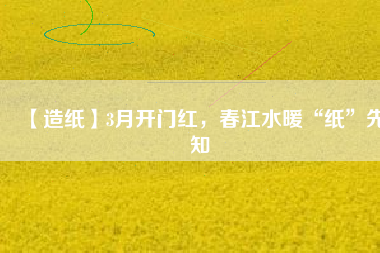 【造紙】3月開門紅，春江水暖“紙”先知