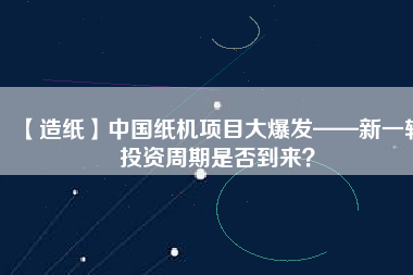 【造紙】中國(guó)紙機(jī)項(xiàng)目大爆發(fā)——新一輪投資周期是否到來(lái)？
