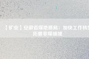 【礦業(yè)】安徽省煤地質(zhì)局：加快工作轉(zhuǎn)型 拓展非煤領域