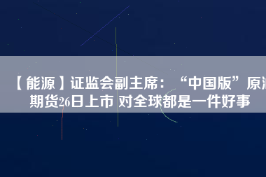【能源】證監(jiān)會(huì)副主席：“中國版”原油期貨26日上市 對全球都是一件好事