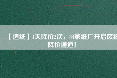 【造紙】1天降價2次，84家紙廠開啟廢紙降價通道！