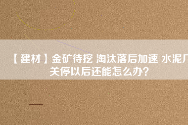 【建材】金礦待挖 淘汰落后加速 水泥廠關(guān)停以后還能怎么辦？