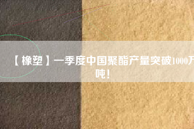 【橡塑】一季度中國聚酯產(chǎn)量突破1000萬噸！
