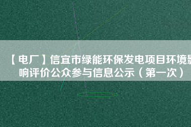 【電廠】信宜市綠能環(huán)保發(fā)電項(xiàng)目環(huán)境影響評價(jià)公眾參與信息公示（第一次）
