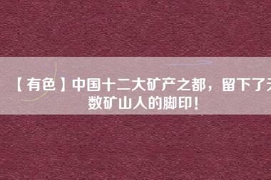 【有色】中國十二大礦產(chǎn)之都，留下了無數(shù)礦山人的腳?。?/></a>
			</figure>
			<div   id=