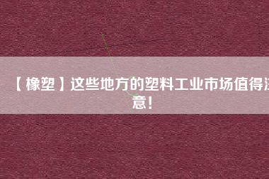 【橡塑】這些地方的塑料工業(yè)市場值得注意！