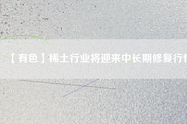 【有色】稀土行業(yè)將迎來中長(zhǎng)期修復(fù)行情