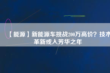 【能源】新能源車挑戰(zhàn)200萬高價(jià)？技術(shù)革新或入芳華之年