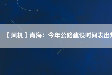 【風(fēng)機】青海:今年公路建設(shè)時間表出爐