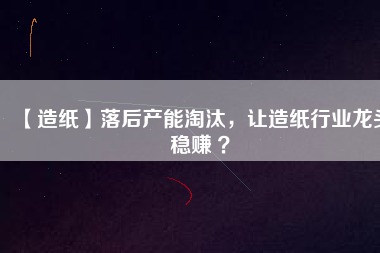 【造紙】落后產(chǎn)能淘汰，讓造紙行業(yè)龍頭穩(wěn)賺 ？
