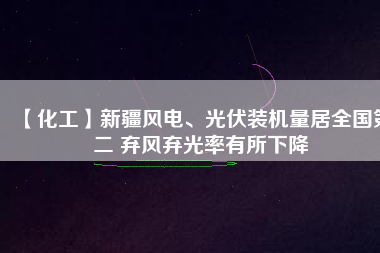 【化工】新疆風(fēng)電、光伏裝機(jī)量居全國第二 棄風(fēng)棄光率有所下降