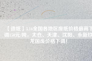 【造紙】3.16全國各地區(qū)廢紙價格最高下調(diào)150元/噸，太倉、天津、沈陽、永新玖龍國廢價格下調(diào)！