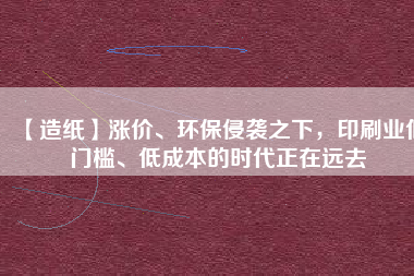 【造紙】漲價、環(huán)保侵襲之下，印刷業(yè)低門檻、低成本的時代正在遠去