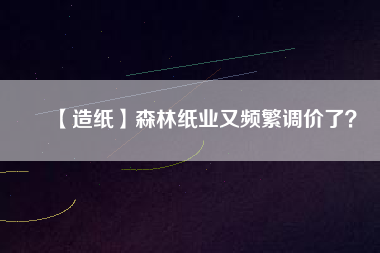 【造紙】森林紙業(yè)又頻繁調價了？