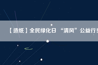 【造紙】全民綠化日 “清風”公益行！