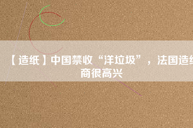 【造紙】中國禁收“洋垃圾”，法國造紙商很高興
