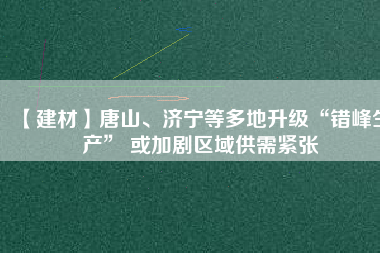 【建材】唐山、濟寧等多地升級“錯峰生產” 或加劇區(qū)域供需緊張