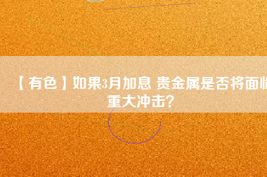 【有色】如果3月加息 貴金屬是否將面臨重大沖擊？