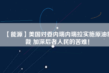 【能源】美國對委內(nèi)瑞內(nèi)瑞拉實施原油制裁 加深后者人民的苦難！