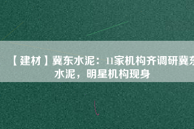 【建材】冀東水泥：11家機(jī)構(gòu)齊調(diào)研冀東水泥，明星機(jī)構(gòu)現(xiàn)身