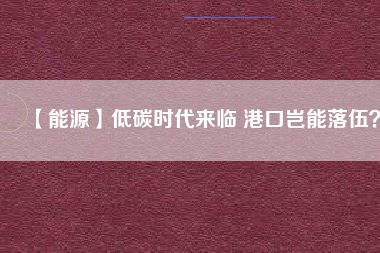 【能源】低碳時代來臨 港口豈能落伍？