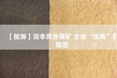 【能源】資本競逐鋰礦 企業(yè)“出?！睌U版圖