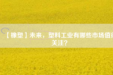 【橡塑】未來(lái)，塑料工業(yè)有哪些市場(chǎng)值得關(guān)注？
