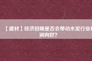 【建材】經(jīng)濟(jì)回暖是否會(huì)帶動(dòng)水泥行業(yè)利潤(rùn)向好？