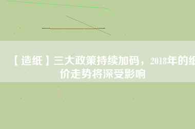 【造紙】三大政策持續(xù)加碼，2018年的紙價(jià)走勢(shì)將深受影響