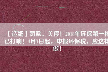 【造紙】罰款、關停！2018年環(huán)保第一槍已打響！4月1日起，申報環(huán)保稅，應這樣做！