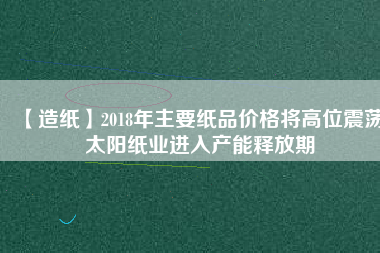 【造紙】2018年主要紙品價格將高位震蕩 太陽紙業(yè)進入產能釋放期